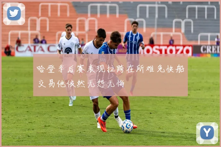哈登季后赛表现拉跨在所难免快船交易他依然无怨无悔