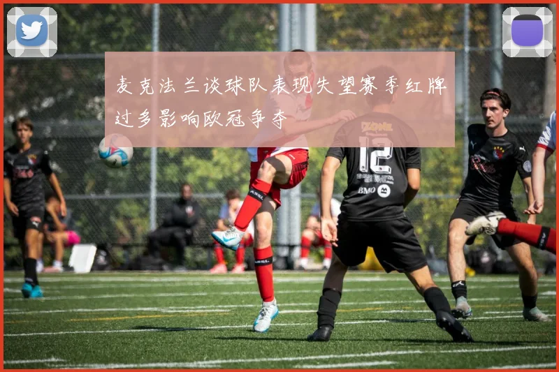 麦克法兰谈球队表现失望赛季红牌过多影响欧冠争夺