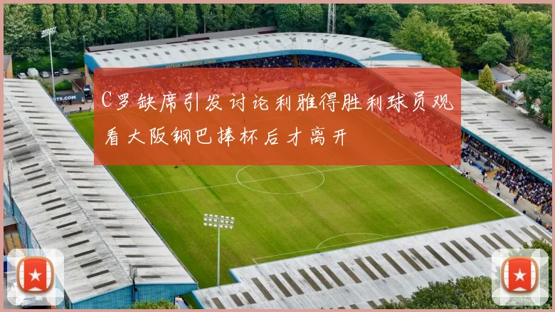 C罗缺席引发讨论利雅得胜利球员观看大阪钢巴捧杯后才离开