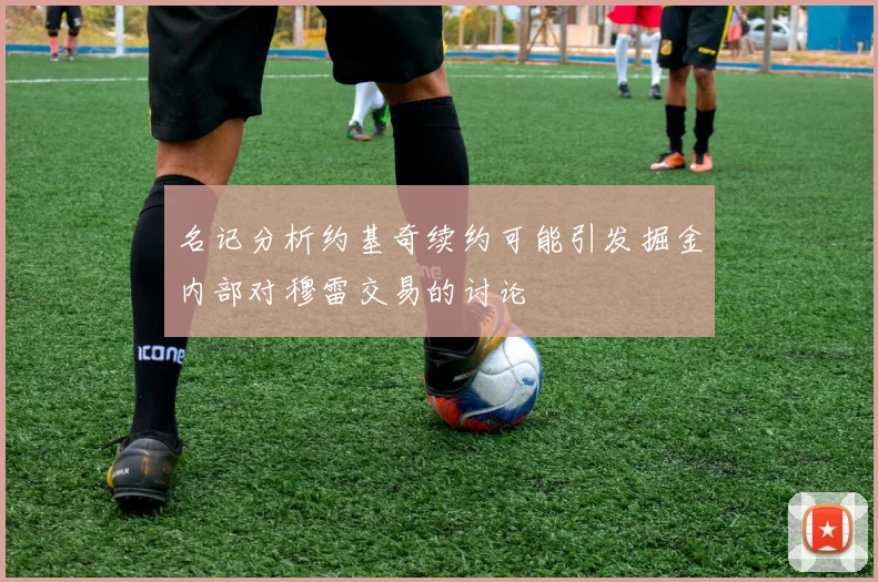 名记分析约基奇续约可能引发掘金内部对穆雷交易的讨论