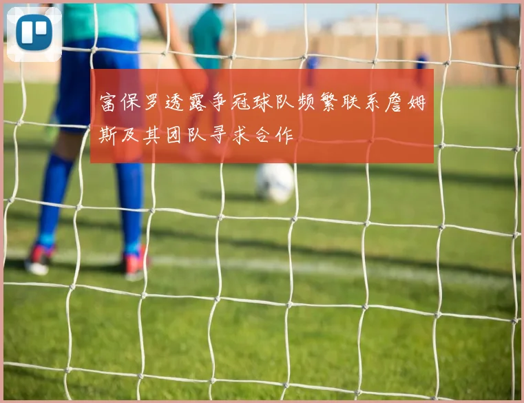 富保罗透露争冠球队频繁联系詹姆斯及其团队寻求合作