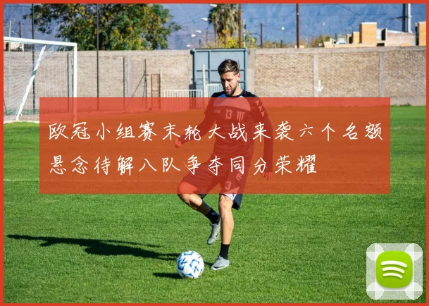 欧冠小组赛末轮大战来袭六个名额悬念待解八队争夺同分荣耀