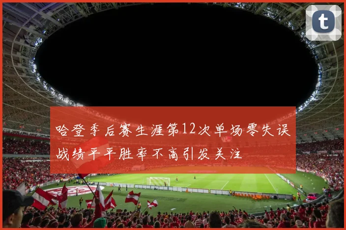 哈登季后赛生涯第12次单场零失误战绩平平胜率不高引发关注