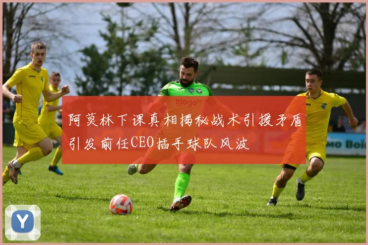 阿莫林下课真相揭秘战术引援矛盾引发前任CEO插手球队风波