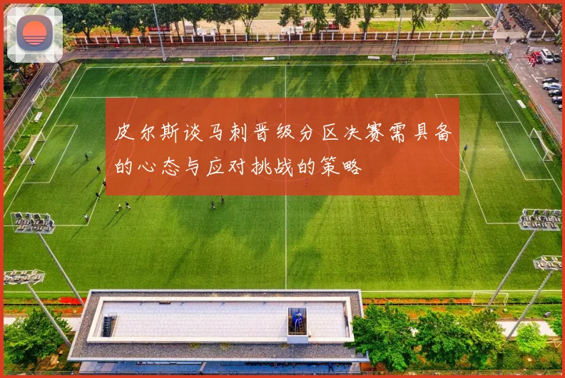 皮尔斯谈马刺晋级分区决赛需具备的心态与应对挑战的策略