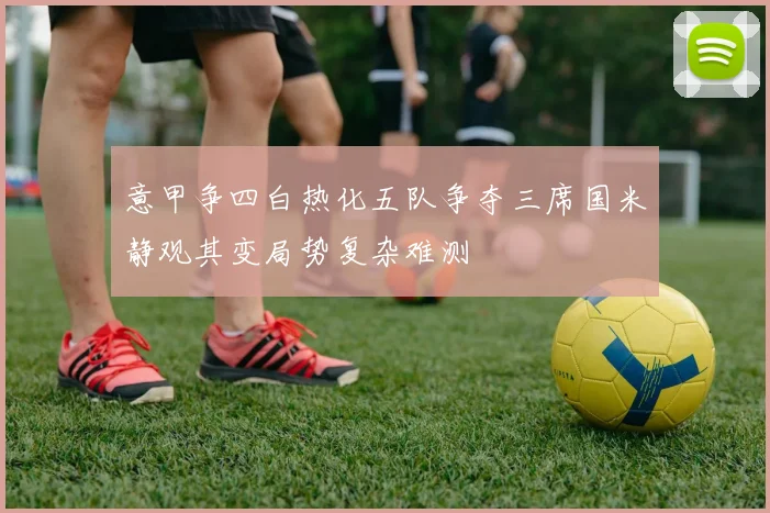 意甲争四白热化五队争夺三席国米静观其变局势复杂难测